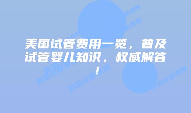 美国试管费用一览，普及试管婴儿知识，权威解答！