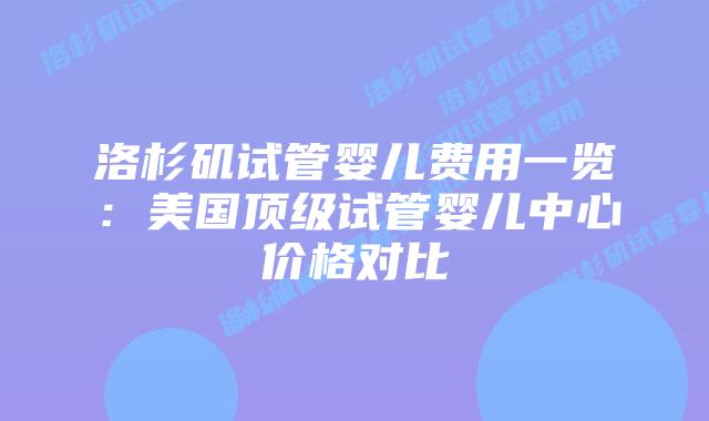 洛杉矶试管婴儿费用一览：美国顶级试管婴儿中心价格对比
