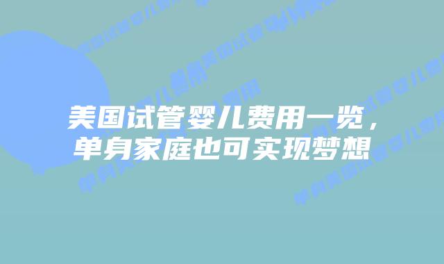 美国试管婴儿费用一览，单身家庭也可实现梦想
