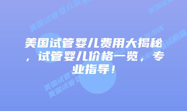 美国试管婴儿费用大揭秘，试管婴儿价格一览，专业指导！