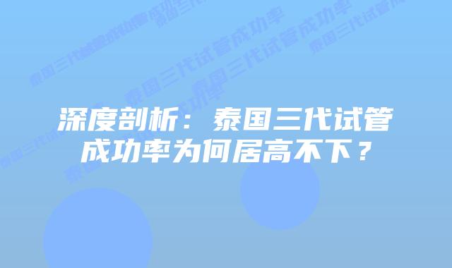 深度剖析：泰国三代试管成功率为何居高不下？