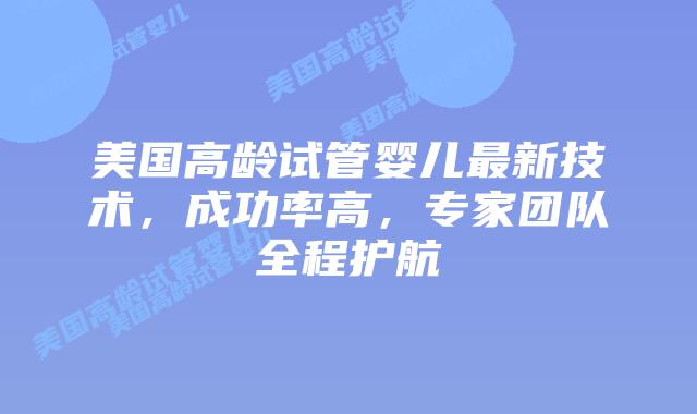美国高龄试管婴儿最新技术，成功率高，专家团队全程护航