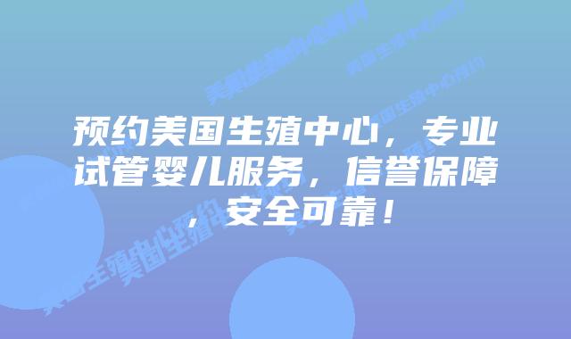 预约美国生殖中心，专业试管婴儿服务，信誉保障，安全可靠！