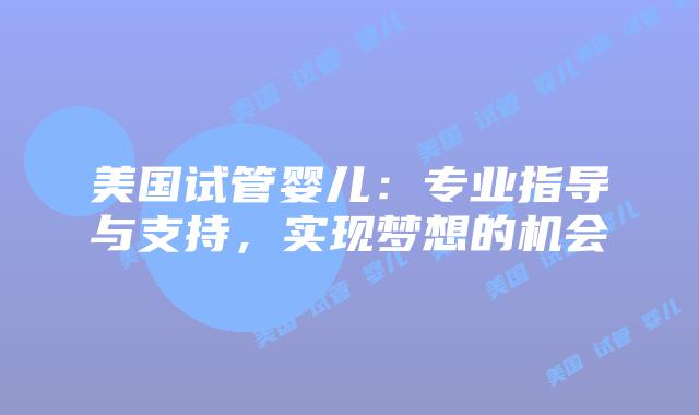 美国试管婴儿：专业指导与支持，实现梦想的机会
