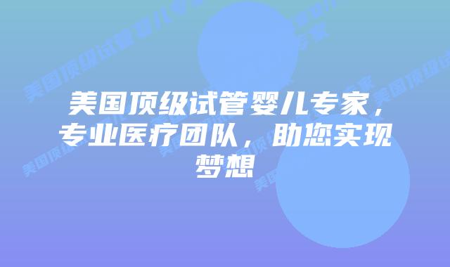 美国顶级试管婴儿专家，专业医疗团队，助您实现梦想