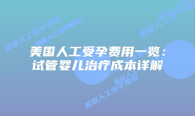 美国人工受孕费用一览：试管婴儿治疗成本详解