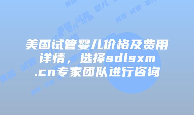 美国试管婴儿价格及费用详情，选择sdlsxm.cn专家团队进行咨询