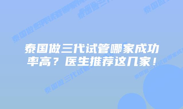 泰国做三代试管哪家成功率高？医生推荐这几家！