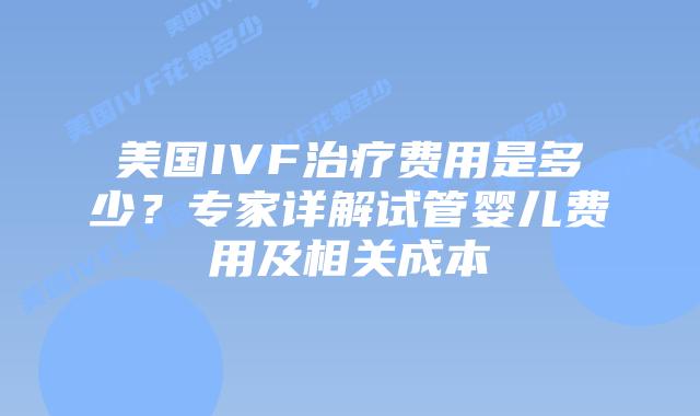 美国IVF治疗费用是多少？专家详解试管婴儿费用及相关成本