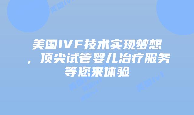 美国IVF技术实现梦想，顶尖试管婴儿治疗服务等您来体验