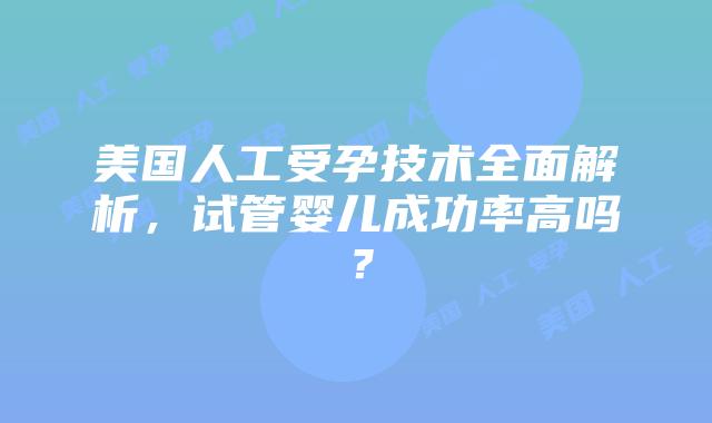 美国人工受孕技术全面解析，试管婴儿成功率高吗？