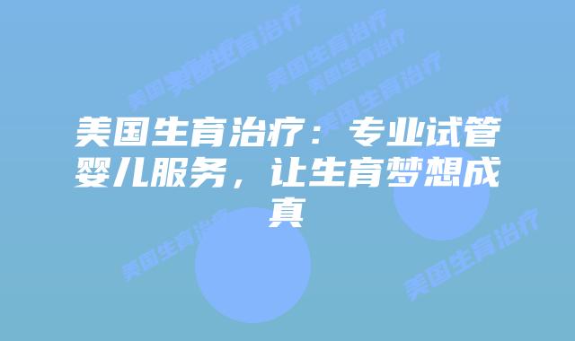 美国生育治疗：专业试管婴儿服务，让生育梦想成真