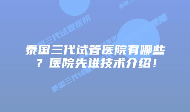 泰国三代试管医院有哪些?医院先进技术介绍!插图 泰国三代试管医院有哪些?医院先进技术介绍!