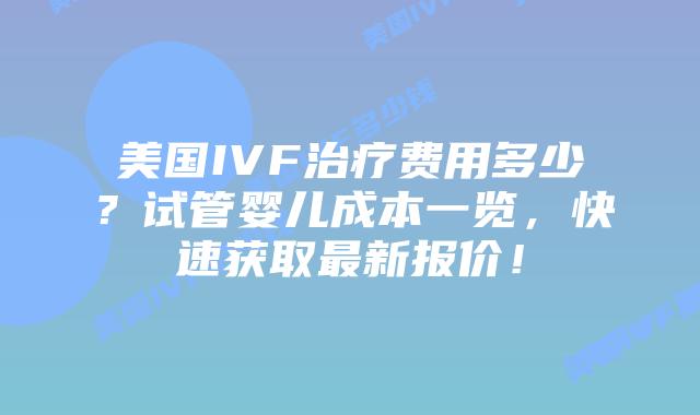 美国IVF治疗费用多少？试管婴儿成本一览，快速获取最新报价！