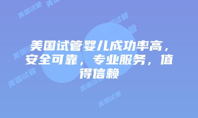 美国试管婴儿成功率高，安全可靠，专业服务，值得信赖