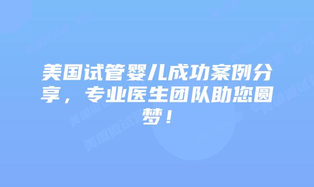 美国试管婴儿成功案例分享，专业医生团队助您圆梦！