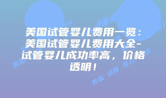 美国试管婴儿费用一览：美国试管婴儿费用大全-试管婴儿成功率高，价格透明！