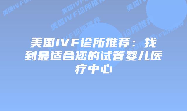 美国IVF诊所推荐：找到最适合您的试管婴儿医疗中心