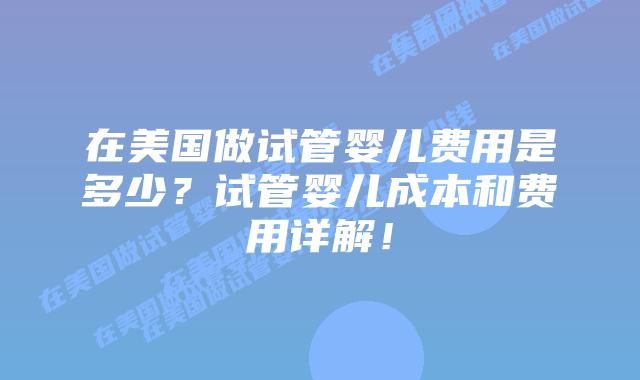 在美国做试管婴儿费用是多少？试管婴儿成本和费用详解！