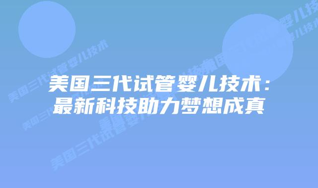 美国三代试管婴儿技术：最新科技助力梦想成真