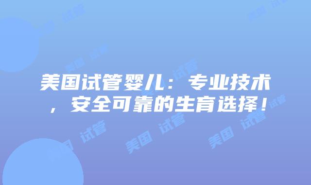美国试管婴儿：专业技术，安全可靠的生育选择！