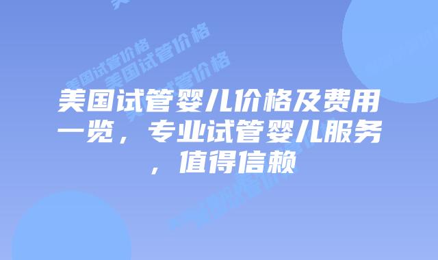 美国试管婴儿价格及费用一览，专业试管婴儿服务，值得信赖