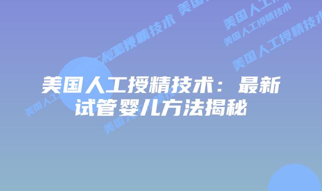美国人工授精技术：最新试管婴儿方法揭秘