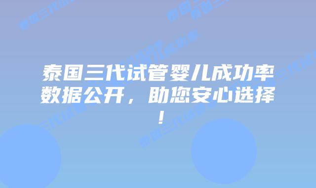 泰国三代试管婴儿成功率数据公开，助您安心选择！