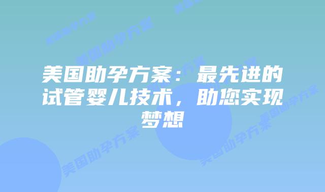 美国助孕方案：最先进的试管婴儿技术，助您实现梦想