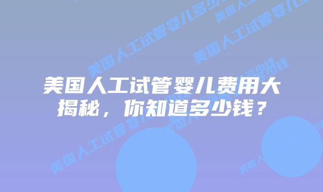 美国人工试管婴儿费用大揭秘，你知道多少钱？