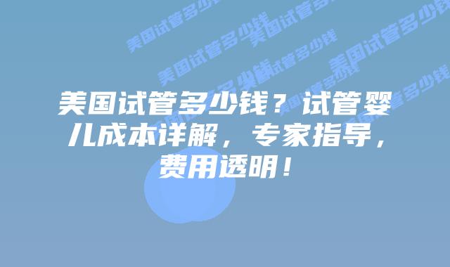 美国试管多少钱？试管婴儿成本详解，专家指导，费用透明！