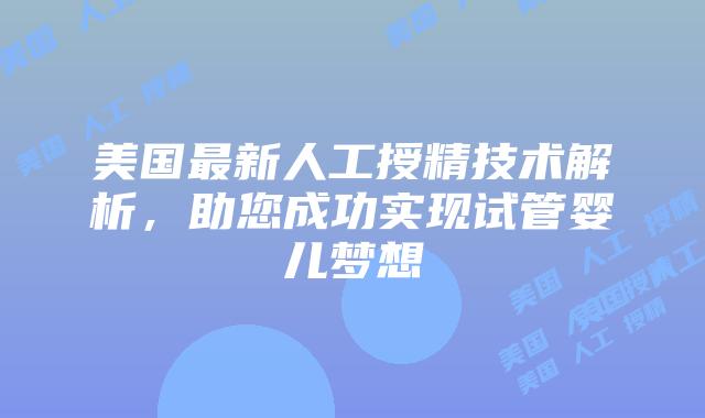 美国最新人工授精技术解析，助您成功实现试管婴儿梦想