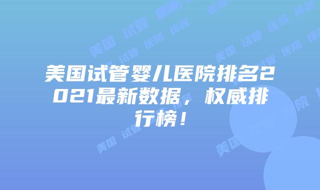 美国试管婴儿医院排名2021最新数据，权威排行榜！