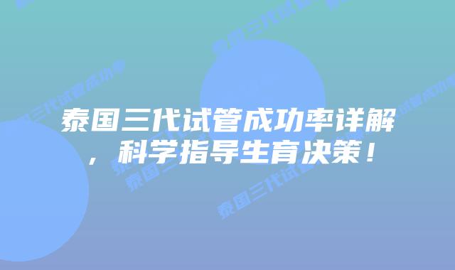 泰国三代试管成功率详解,科学指导生育决策!插图 泰国三代试管成功率详解,科学指导生育决策!