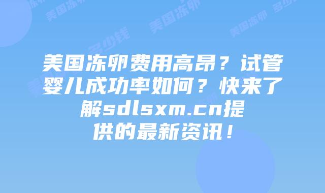 美国冻卵费用高昂？试管婴儿成功率如何？快来了解sdlsxm.cn提供的最新资讯！