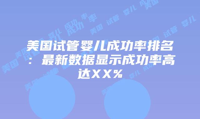 美国试管婴儿成功率排名：最新数据显示成功率高达XX%