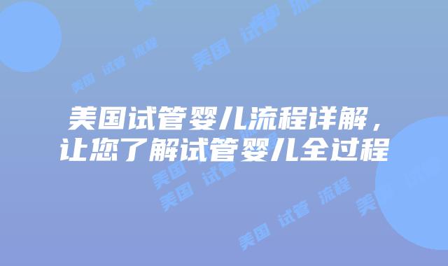 美国试管婴儿流程详解，让您了解试管婴儿全过程