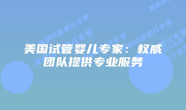 美国试管婴儿专家：权威团队提供专业服务