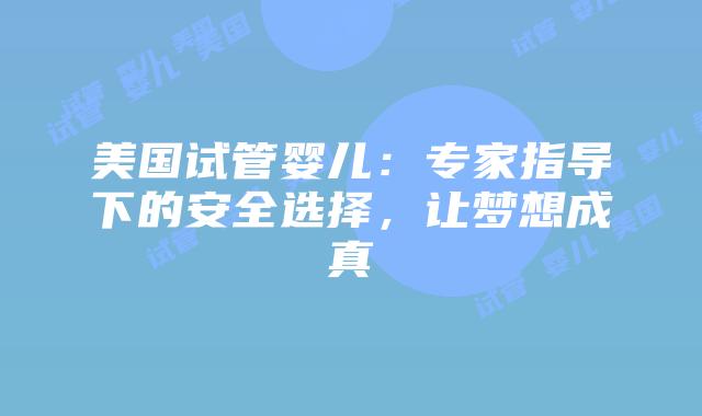 美国试管婴儿：专家指导下的安全选择，让梦想成真