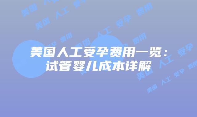 美国人工受孕费用一览：试管婴儿成本详解