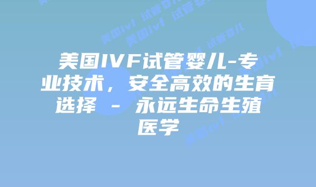 美国IVF试管婴儿-专业技术，安全高效的生育选择 - 永远生命生殖医学