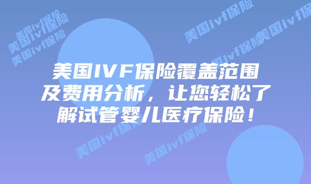美国IVF保险覆盖范围及费用分析，让您轻松了解试管婴儿医疗保险！
