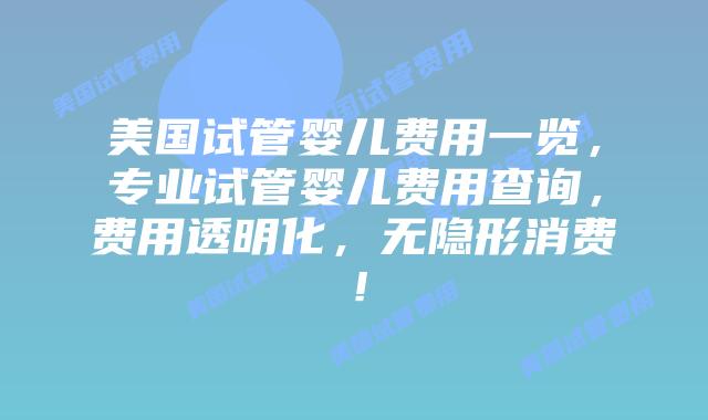 美国试管婴儿费用一览，专业试管婴儿费用查询，费用透明化，无隐形消费！