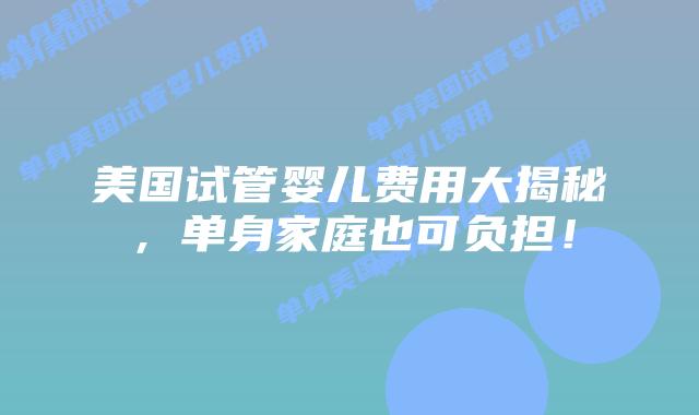 美国试管婴儿费用大揭秘，单身家庭也可负担！