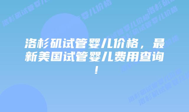 洛杉矶试管婴儿价格，最新美国试管婴儿费用查询！