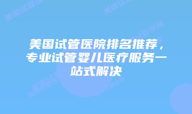 美国试管医院排名推荐,专业试管婴儿医疗服务一站式解决插图 美国试管医院排名推荐,专业试管婴儿医疗服务一站式解决