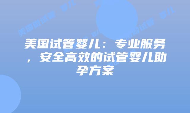 美国试管婴儿：专业服务，安全高效的试管婴儿助孕方案
