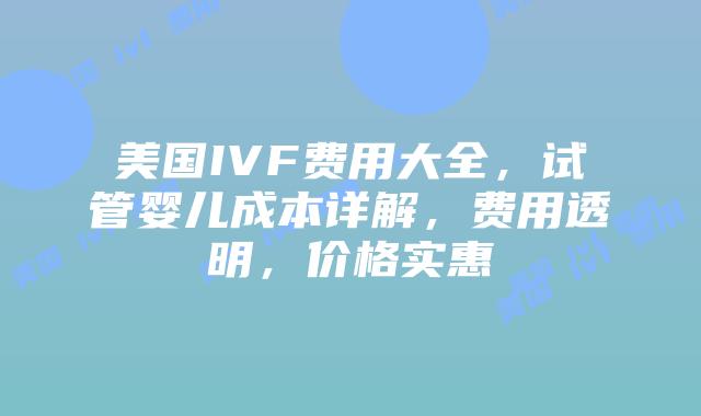 美国IVF费用大全，试管婴儿成本详解，费用透明，价格实惠