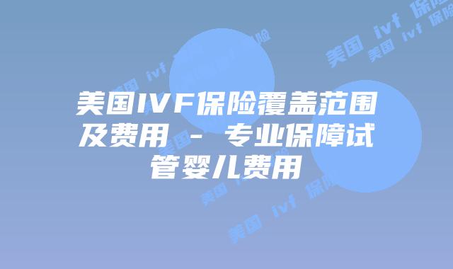 美国IVF保险覆盖范围及费用 - 专业保障试管婴儿费用