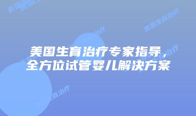 美国生育治疗专家指导，全方位试管婴儿解决方案